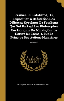 Examen Du Fatalisme, Ou, Exposition & Refutation Des Différens Systêmes De Fatalisme Qui Ont Partagé Les Philosophes Sur L'origine Du Monde, Sur La ... Actions Humaines; Volume 2