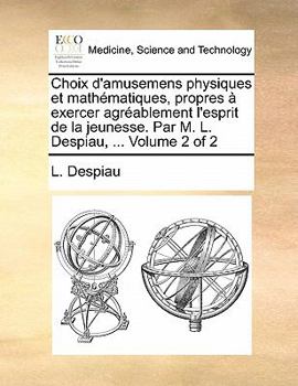 Paperback Choix D'Amusemens Physiques Et Mathematiques, Propres a Exercer Agreablement L'Esprit de La Jeunesse. Par M. L. Despiau, ... Volume 2 of 2 [French] Book