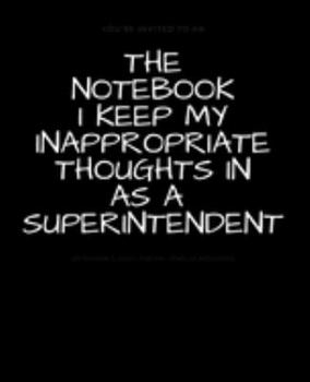 Paperback The Notebook I Keep My Inappropriate Thoughts In As A Superintendent: BLANK - JOURNAL - NOTEBOOK - COLLEGE RULE LINED - 7.5" X 9.25" -150 pages: Funny Book