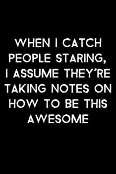 Paperback When I Catch People Staring, I Assume They're Taking Notes On How To Be This Awesome: 105 Undated Pages: Humor: Paperback Journal Book