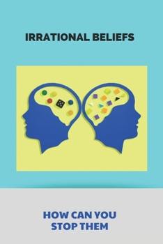 Paperback Irrational Beliefs- How Can You Stop Them: How To Stop Having Irrational Thoughts Book