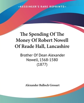 The Spending Of The Money Of Robert Nowell Of Reade Hall, Lancashire: Brother Of Dean Alexander Nowell, 1568-1580