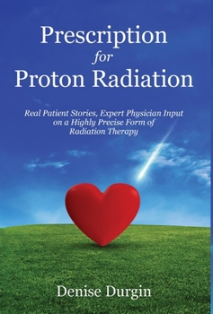 Hardcover Prescription for Proton Radiation: Real Patient Stories, Expert Physician Input On a Highly Precise Form Of Radiation Therapy Book