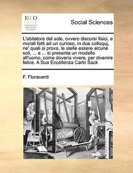 L'abitatore del sole, ovvero discorsi fisici, e morali fatti ad un curioso, in due colloquj, ne' quali si prova, le stelle essere alcune soli, ... e ... A Sua Eccellenza Carlo Sack