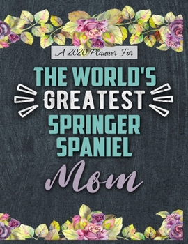 A 2020 Planner for The World's Greatest Springer Spaniel Mom: Daily and Monthly Pages, A Nice Gift for a Woman or Girl Who Loves Their Pet and Wants to Stay Organized Through the Year