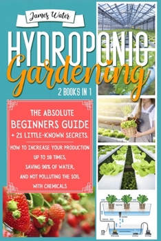 Paperback Hydroponic Gardening: 2 in 1: The Absolute Beginners Guide+21 Little Known Secrets. How To Increase Your Production Up To 10 Times, Saving 9 Book