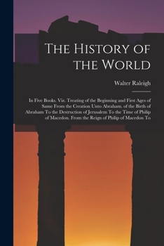 Paperback The History of the World: In Five Books. Viz. Treating of the Beginning and First Ages of Same From the Creation Unto Abraham. of the Birth of A Book