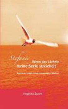 Stefanie - Wenn das Lächeln meine Seele streichelt: Aus dem Leben einer trauernden Mutter