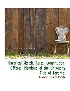 Paperback Historical Sketch, Rules, Constitution, Officers, Members of the University Club of Toronto. [Large Print] Book