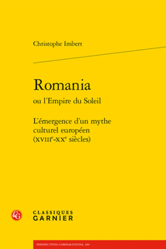 Romania Ou L'empire Du Soleil: L'emergence D'un Mythe Culturel Europeen Xviiie-xxe Siecles (Classique/Moderne, 14)
