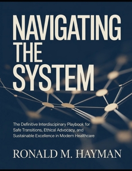 Navigating The System: The Definitive Interdisciplinary Playbook for Safe Transitions, Ethical Advocacy, and Sustainable Excellence in Modern Healthca