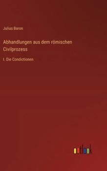 Abhandlungen aus dem römischen Civilprozess: I. Die Condictionen (German Edition)