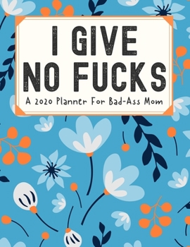 I Give No Fucks A 2020 Planner For Bad-Ass Mom: Weekly and Monthly Profanity Planner 2020 Calendar with Notes, Tasks, Priorities, Reminders - Vulgar Gifts For Women