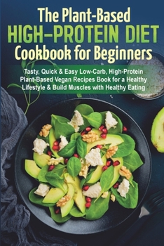 The Plant-Based High-Protein Diet Cookbook for Beginners: Tasty, Quick & Easy Low-Carb, High-Protein Plant-Based Vegan Recipes Book for a Healthy Lifestyle & Build Muscles with Healthy Eating