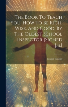 Hardcover The Book To Teach You, How To Be Rich, Wise, And Good, By The Oldest School Inspector [signed J.b.] Book