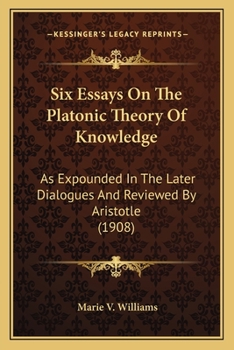 Six Essays on the Platonic Theory of Knowledge: As Expounded in the Later Dialogues and Reviewed by Aristotle (Classic Reprint)