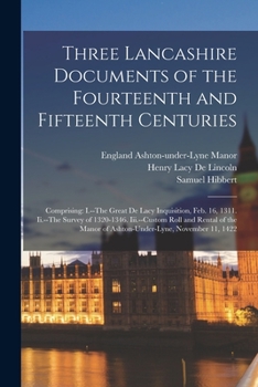 Three Lancashire Documents of the Fourteenth and Fifteenth Centuries: Comprising: I.--The Great de Lacy Inquisition, Feb. 16, 1311. II.--The Survey of 1320-1346. III.--Custom Roll and Rental of the Ma
