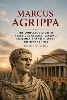 Marcus Agrippa: The Complete History of Augustus’s Greatest General, Statesman, and Architect of the Roman Empire (Ancient History Collection)