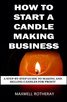 Paperback How to Start a Candle Making Business: A Step-By-Step Guide to Making and Selling Candles for Profit Book
