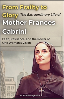 From Frailty to Glory: The Extraordinary Life of Mother Frances Cabrini: Faith, Resilience, and the Power of One Woman's Vision (Saints & Devotion Central)