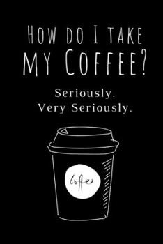 Paperback How Do I Take My Coffee? Seriously. Very Seriously: Funny Coffee Lovers Notebook/Journal (6" X 9") Book