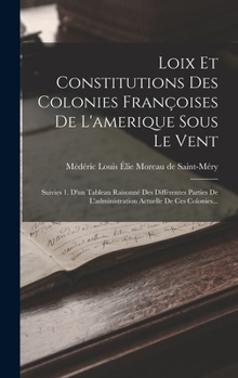 Loix Et Constitutions Des Colonies Fran�oises de l'Amerique Sous Le Vent: Suivies 1. d'Un Tableau Raisonn� Des Diff�rentes Parties de l'Administration Actuelle de Ces Colonies