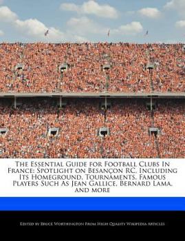 Paperback The Essential Guide for Football Clubs in France: Spotlight on Besan?on Rc, Including Its Homeground, Tournaments, Famous Players Such as Jean Gallice Book