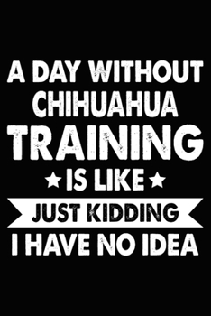 Paperback A Day Without Chihuahua Training Is Like Just Kidding I Have No Idea: Chihuahua Training Log Book gifts. Best Dog Trainer Log Book gifts For Dog Lover Book