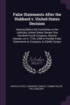 False Statements After the Hubbard v. United States Decision: Hearing Before the Committee on the Judiciary, United States Senate, One Hundred Fourth Congress, Second Session, on S. 1734, a Bill to Pr