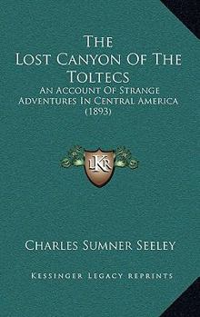 The Lost Canyon Of The Toltecs: An Account Of Strange Adventures In Central America
