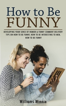 Paperback How to Be Funny: Developing Your Sense of Humor & Funny Comment Delivery (Tips on How to Be Funny, How to Be Interesting to Men, How to Be Funny) Book