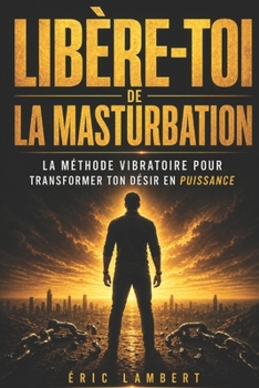 Libère-Toi de la Masturbation: Reprends le pouvoir de ton énergie vitale