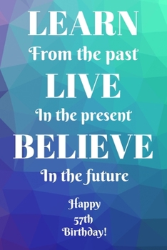 Learn From The Past Live In The Present Believe In The Future Happy 57th Birthday!: Learn From The Past 57th Birthday Card Quote Journal / Notebook / ... Gift (6 x 9 - 110 Blank Lined Pages)