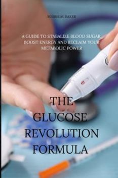 The glucose revolution formula: A guide to stabilize blood sugar, boost energy and reclaim your metabolic power
