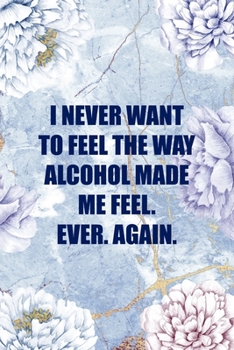 I Never Want To Feel The Way Alcohol Made Me Feel. Ever. Again.: Alcoholism Notebook Journal Composition Blank Lined Diary Notepad 120 Pages Paperback
