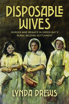 Disposable Wives : Murder and Menace in Green Bay's Rural Belgian Settlement