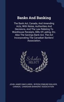 Hardcover Banks And Banking: The Bank Act, Canada, And Amending Acts, With Notes, Authorities And Decisions, And The Law Relating To Warehouse Rece Book