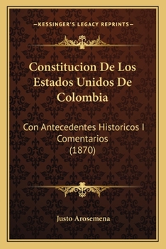 Constitucion De Los Estados Unidos De Colombia: Con Antecedentes Historicos I Comentarios (1870)