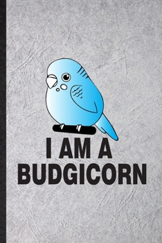 I Am a Budgicorn: Blank Funny Budgie Parakeet Owner Vet Lined Notebook/ Journal For Exotic Animal Lover, Inspirational Saying Unique Special Birthday Gift Idea Modern 6x9 110 Pages