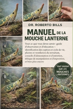 MANUEL DE LA MOUCHE LANTERNE: Tout ce que vous devez savoir : guide d’observation et d’éducation – identification des espèces et cycle de vie, plantes ... de manipulation et... (French Edition)