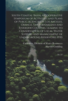 South Coastal Basin. A Cooperative Symposium of Activities and Plans of Public Agencies in Los Angeles, Orange, San Bernardino and Riverside Counties, ... of Underground Reservoirs. 1930: No.32
