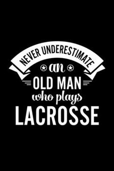 Never Underestimate An Old Man Who Plays Lacrosse: Lined Journal, 120 Pages, 6x9 Sizes, Funny Lacrosse Player Notebook Gift For Grandpa Who Loves Lacrosse