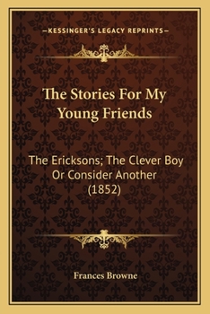 Paperback The Stories For My Young Friends: The Ericksons; The Clever Boy Or Consider Another (1852) Book