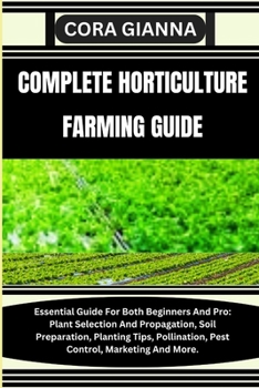 COMPLETE HORTICULTURE FARMING GUIDE: Essential Guide For Both Beginners And Pro: Plant Selection And Propagation, Soil Preparation, Planting Tips, Pollination, Pest Control, Marketing And More.