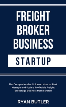 Paperback Freight Broker Business Startup: The Comprehensive Guide on How to Start, Manage and Scale a Profitable Freight Brokerage Business from Scratch Book