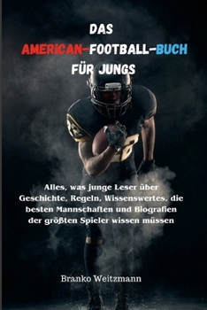 Das American-Football-Buch für Jungs: Alles, was junge Leser über Geschichte, Regeln, Wissenswertes, die besten Mannschaften und Biografien der größte