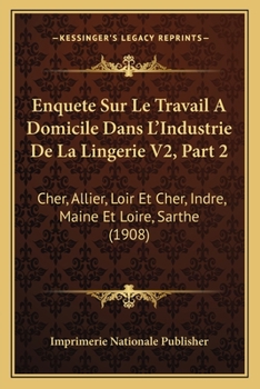 Paperback Enquete Sur Le Travail A Domicile Dans L'Industrie De La Lingerie V2, Part 2: Cher, Allier, Loir Et Cher, Indre, Maine Et Loire, Sarthe (1908) [French] Book