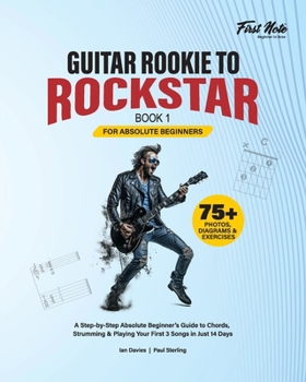 Guitar Rookie to Rockstar - Book 1: A Step-by-Step Absolute Beginner’s Guide to Chords, Strumming & Playing Your First 3 Songs in Just 14 Days