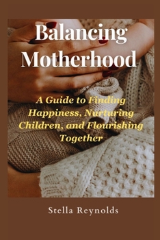 Balancing Motherhood:: A Guide to Finding Happiness, Nurturing Children, and Flourishing Together