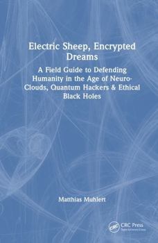 Electric Sheep, Encrypted Dreams: A Field Guide to Defending Humanity in the Age of Neuro-Clouds, Quantum Hackers & Ethical Black Holes